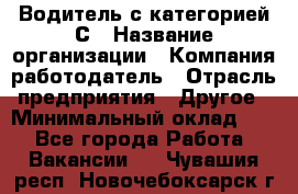 Водитель с категорией С › Название организации ­ Компания-работодатель › Отрасль предприятия ­ Другое › Минимальный оклад ­ 1 - Все города Работа » Вакансии   . Чувашия респ.,Новочебоксарск г.